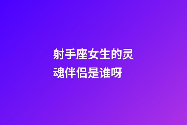 射手座女生的灵魂伴侣是谁呀-第1张-星座运势-玄机派