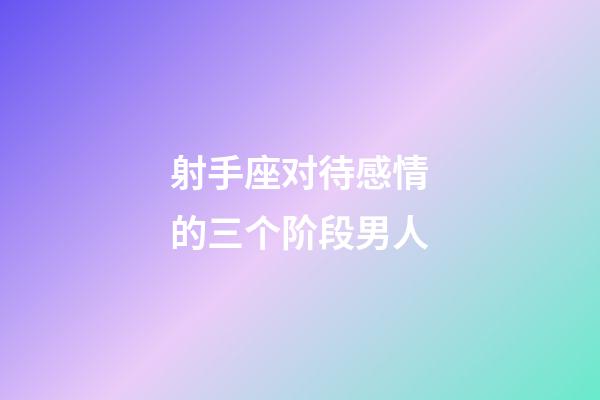 射手座对待感情的三个阶段男人-第1张-星座运势-玄机派