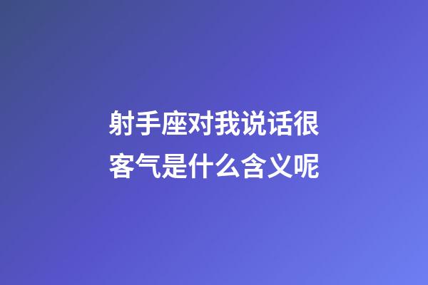 射手座对我说话很客气是什么含义呢-第1张-星座运势-玄机派