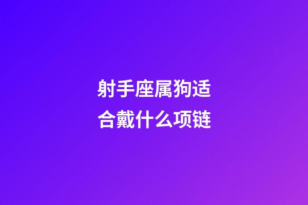 射手座属狗适合戴什么项链-第1张-星座运势-玄机派