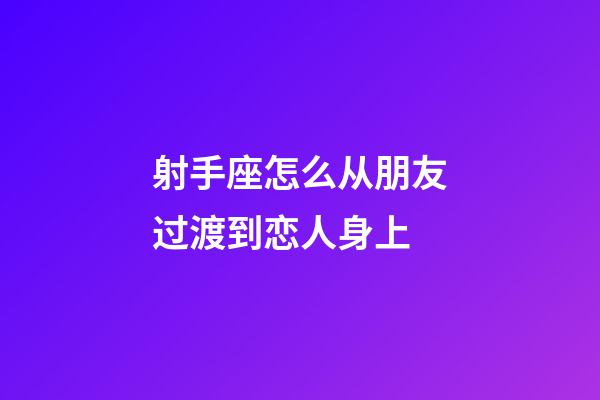 射手座怎么从朋友过渡到恋人身上-第1张-星座运势-玄机派