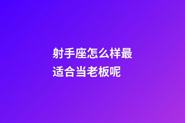 射手座怎么样最适合当老板呢-第1张-星座运势-玄机派