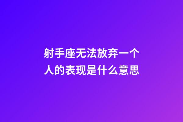 射手座无法放弃一个人的表现是什么意思-第1张-星座运势-玄机派