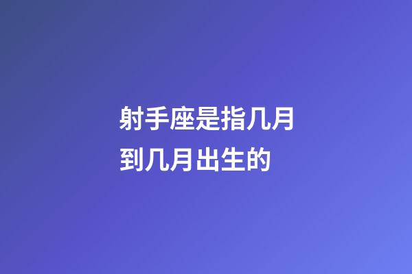 射手座是指几月到几月出生的