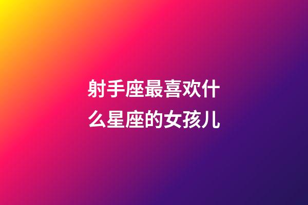 射手座最喜欢什么星座的女孩儿-第1张-星座运势-玄机派