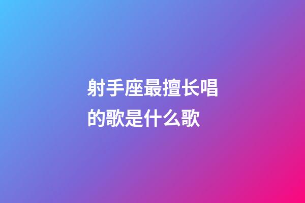 射手座最擅长唱的歌是什么歌-第1张-星座运势-玄机派