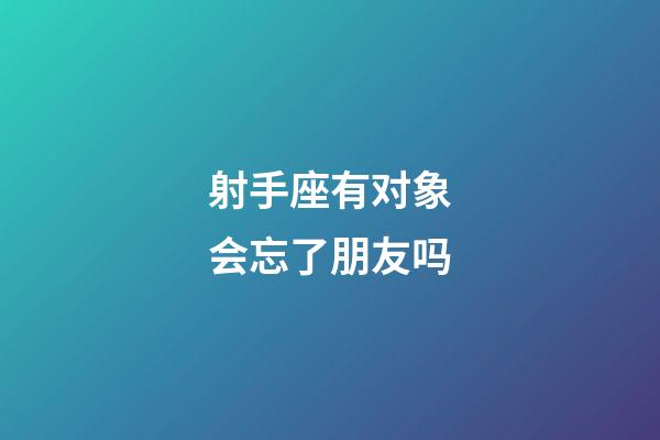 射手座有对象会忘了朋友吗-第1张-星座运势-玄机派