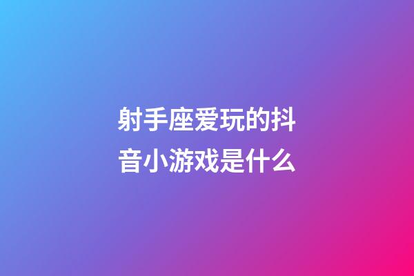 射手座爱玩的抖音小游戏是什么-第1张-星座运势-玄机派