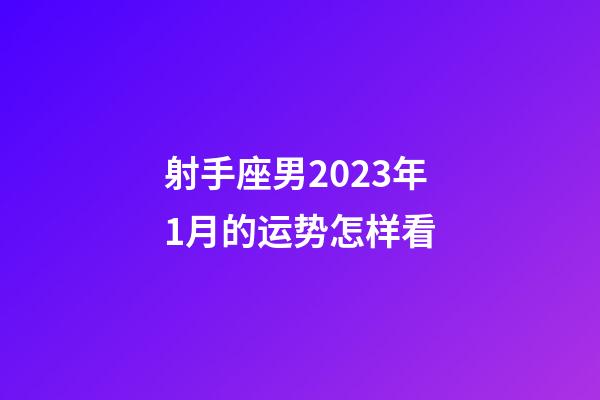 射手座男2023年1月的运势怎样看-第1张-星座运势-玄机派