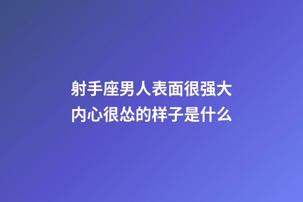 射手座男人表面很强大内心很怂的样子是什么-第1张-星座运势-玄机派