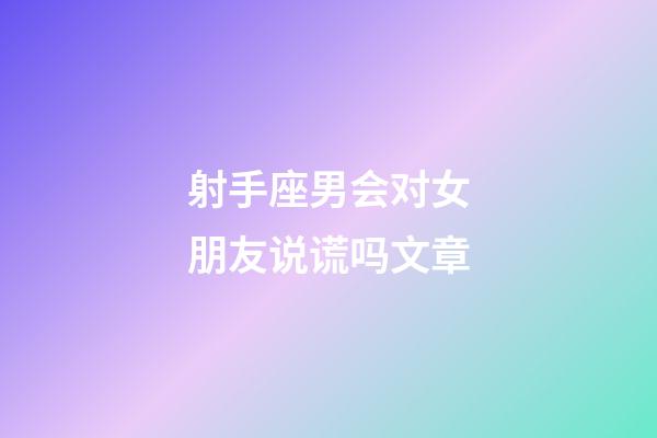 射手座男会对女朋友说谎吗文章-第1张-星座运势-玄机派