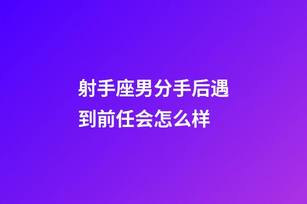 射手座男分手后遇到前任会怎么样-第1张-星座运势-玄机派