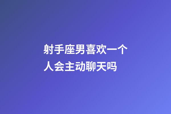 射手座男喜欢一个人会主动聊天吗-第1张-星座运势-玄机派