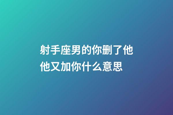 射手座男的你删了他他又加你什么意思-第1张-星座运势-玄机派