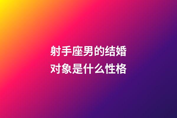 射手座男的结婚对象是什么性格-第1张-星座运势-玄机派