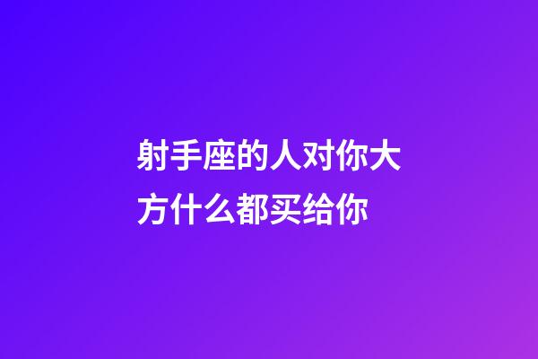 射手座的人对你大方什么都买给你-第1张-星座运势-玄机派