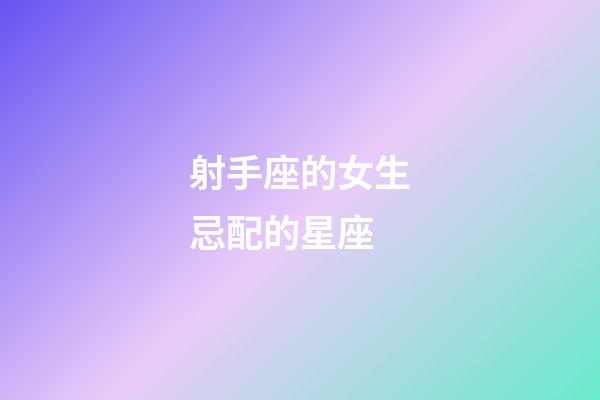 射手座的女生忌配的星座-第1张-星座运势-玄机派