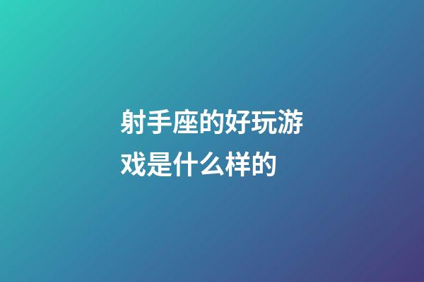 射手座的好玩游戏是什么样的-第1张-星座运势-玄机派