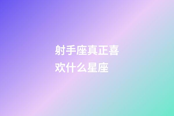 射手座真正喜欢什么星座-第1张-星座运势-玄机派