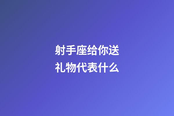 射手座给你送礼物代表什么-第1张-星座运势-玄机派