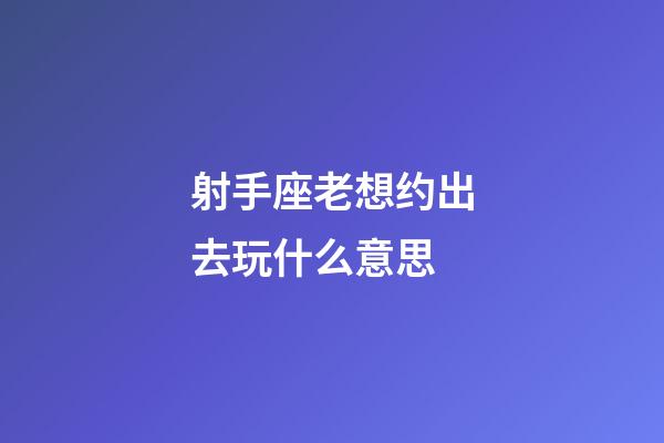 射手座老想约出去玩什么意思-第1张-星座运势-玄机派