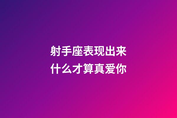 射手座表现出来什么才算真爱你-第1张-星座运势-玄机派