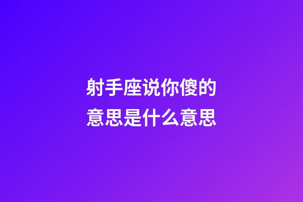 射手座说你傻的意思是什么意思-第1张-星座运势-玄机派