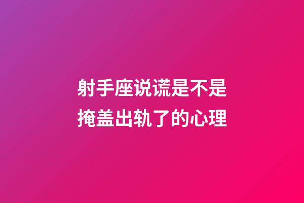 射手座说谎是不是掩盖出轨了的心理