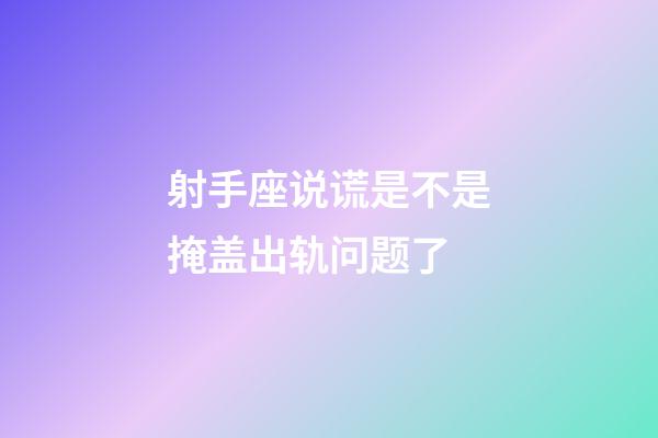 射手座说谎是不是掩盖出轨问题了-第1张-星座运势-玄机派