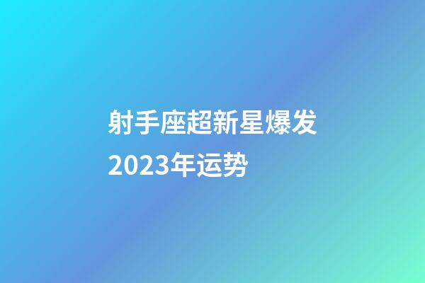 射手座超新星爆发2023年运势-第1张-星座运势-玄机派