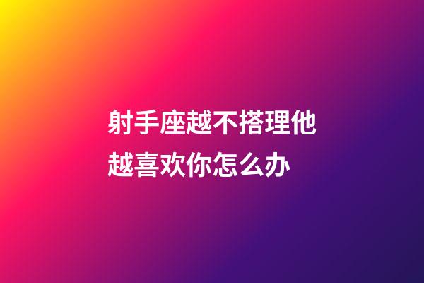 射手座越不搭理他越喜欢你怎么办-第1张-星座运势-玄机派