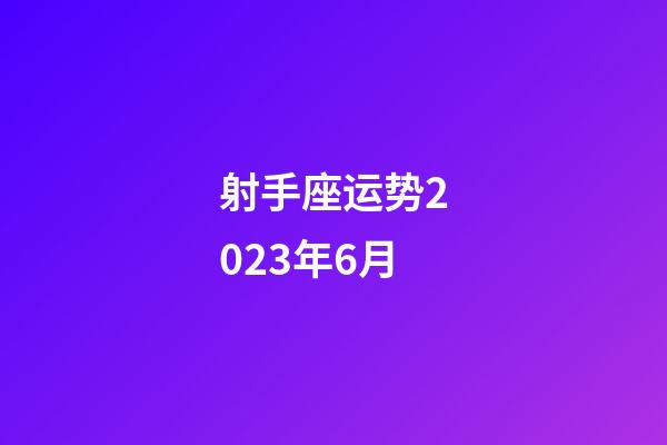 射手座运势2023年6月-第1张-星座运势-玄机派