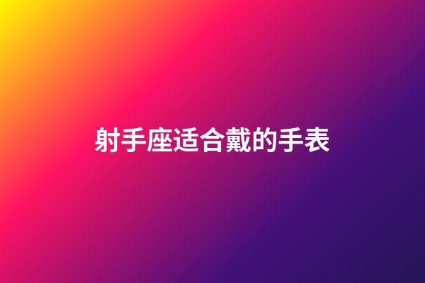 射手座适合戴的手表-第1张-星座运势-玄机派