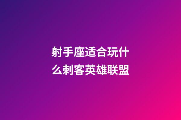 射手座适合玩什么刺客英雄联盟