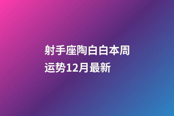 射手座陶白白本周运势12月最新-第1张-星座运势-玄机派