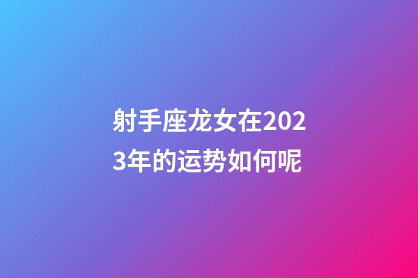 射手座龙女在2023年的运势如何呢-第1张-星座运势-玄机派