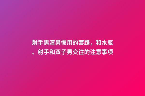 射手男渣男惯用的套路，和水瓶、射手和双子男交往的注意事项-第1张-观点-玄机派