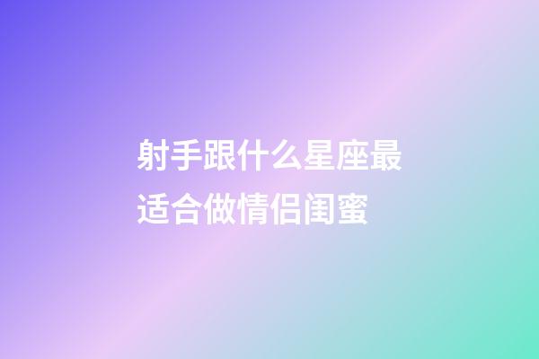 射手跟什么星座最适合做情侣闺蜜-第1张-星座运势-玄机派