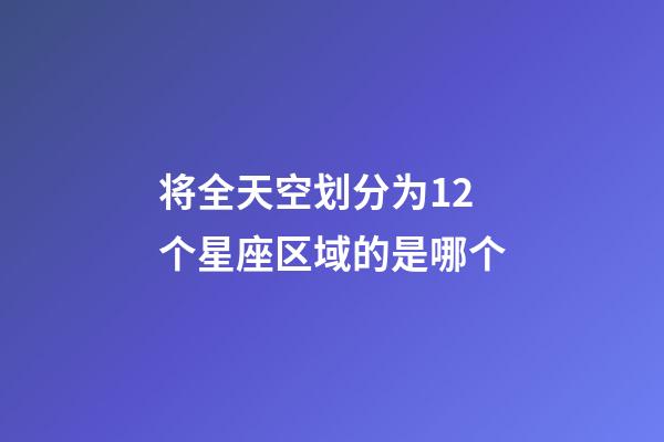 将全天空划分为12个星座区域的是哪个-第1张-星座运势-玄机派