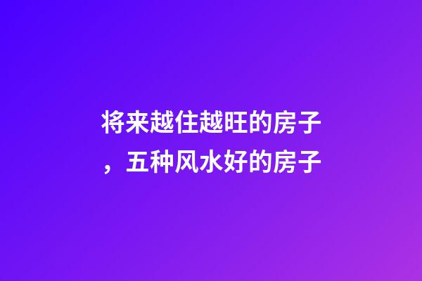 将来越住越旺的房子，五种风水好的房子