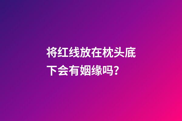 将红线放在枕头底下会有姻缘吗？