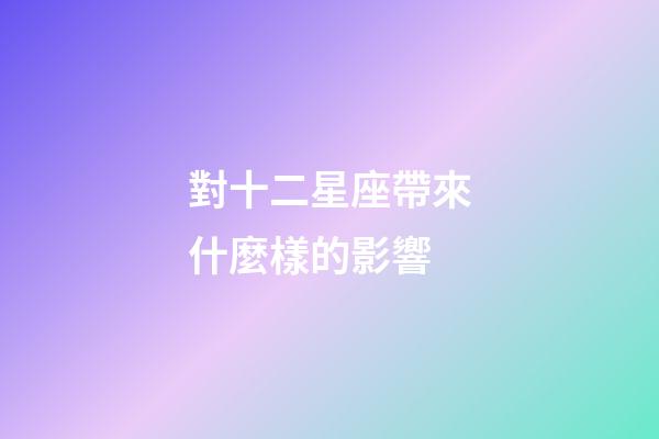 對十二星座帶來什麼樣的影響-第1张-星座运势-玄机派