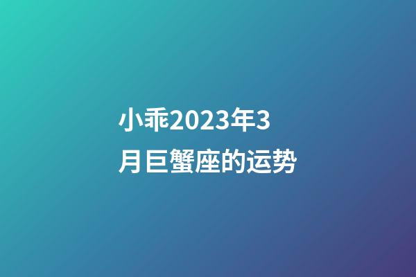 小乖2023年3月巨蟹座的运势-第1张-星座运势-玄机派