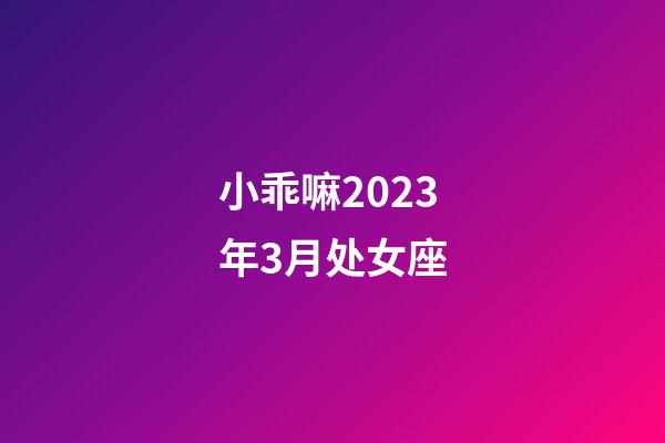 小乖嘛2023年3月处女座-第1张-星座运势-玄机派