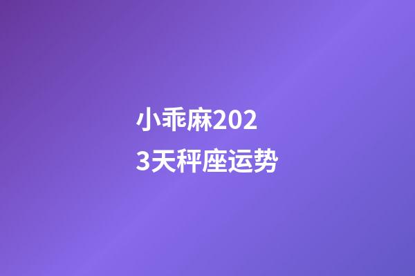 小乖麻2023天秤座运势-第1张-星座运势-玄机派