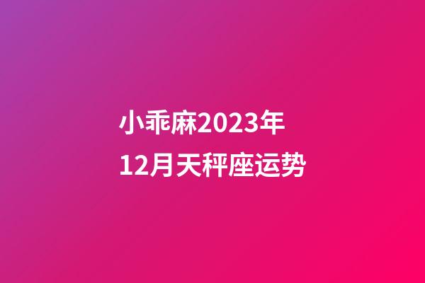 小乖麻2023年12月天秤座运势-第1张-星座运势-玄机派