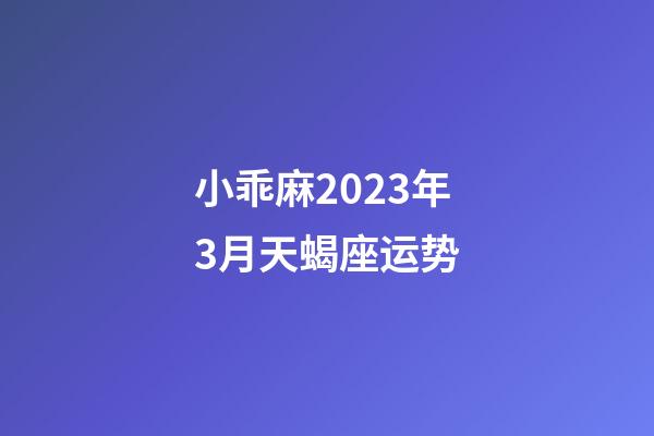 小乖麻2023年3月天蝎座运势-第1张-星座运势-玄机派