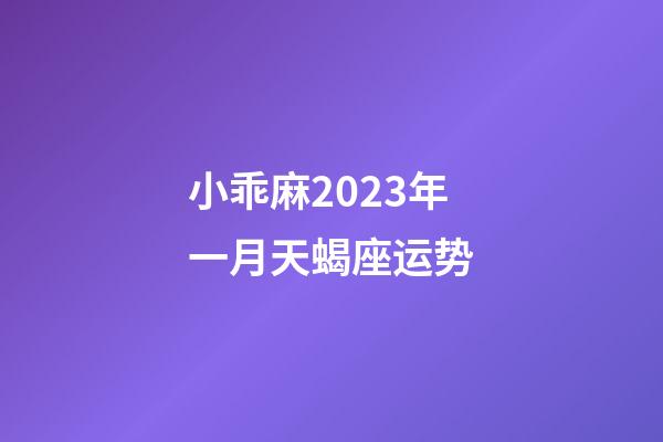 小乖麻2023年一月天蝎座运势-第1张-星座运势-玄机派