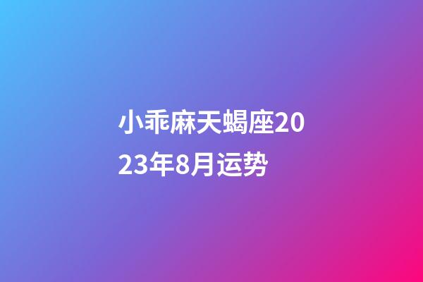 小乖麻天蝎座2023年8月运势-第1张-星座运势-玄机派