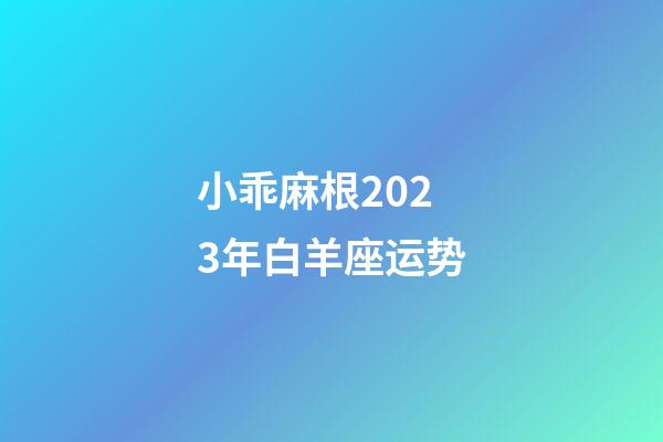 小乖麻根2023年白羊座运势-第1张-星座运势-玄机派